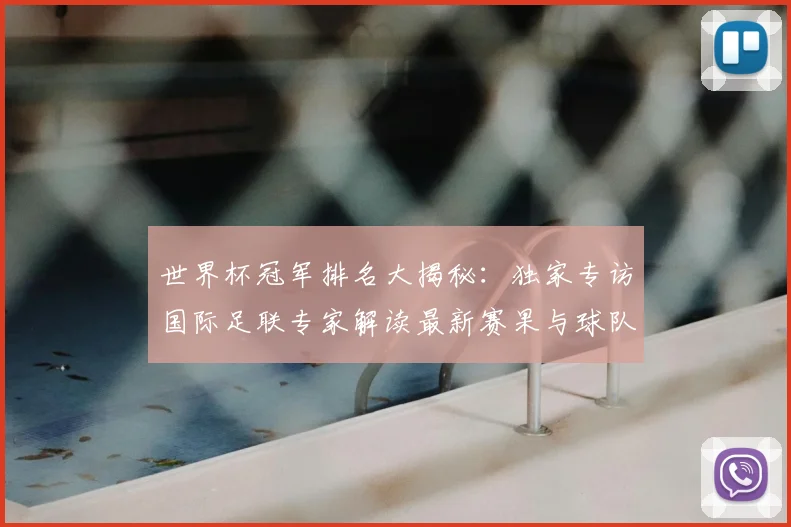 世界杯冠军排名大揭秘:独家专访国际足联专家解读最新赛果与球队积分