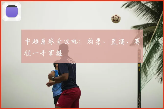 中超看球全攻略：购票、直播、赛程一手掌握