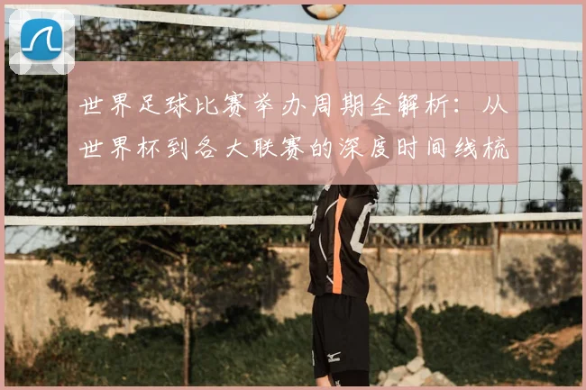 世界足球比赛举办周期全解析：从世界杯到各大联赛的深度时间线梳理