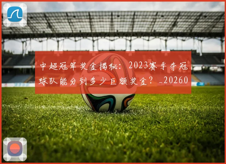 中超冠军奖金揭秘：2023赛季夺冠球队能分到多少巨额奖金？_20260610190338