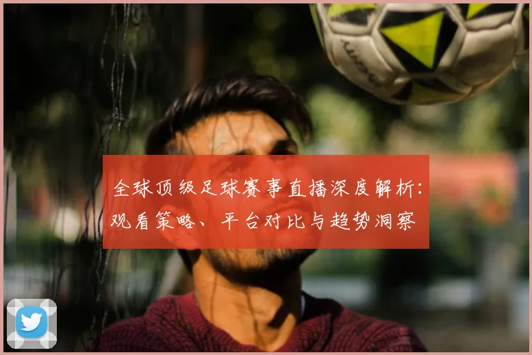 全球顶级足球赛事直播深度解析：观看策略、平台对比与趋势洞察