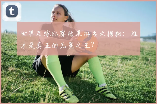 世界足球比赛结果排名大揭秘:谁才是真正的无冕之王?