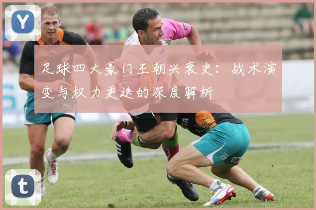 足球四大豪门王朝兴衰史:战术演变与权力更迭的深度解析