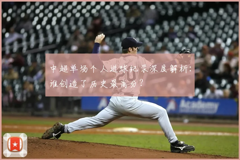 中超单场个人进球纪录深度解析：谁创造了历史最高分？