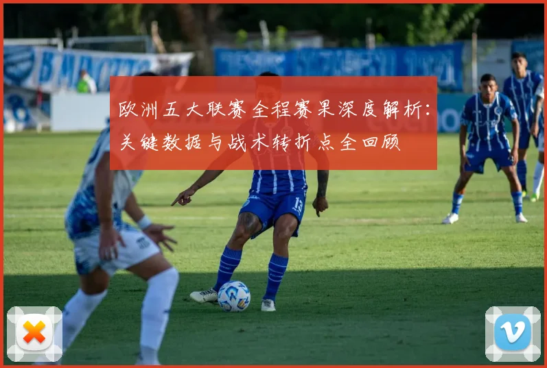 欧洲五大联赛全程赛果深度解析:关键数据与战术转折点全回顾
