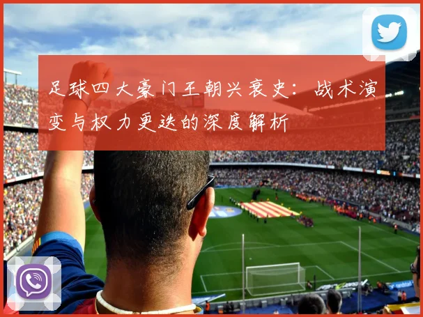 足球四大豪门王朝兴衰史:战术演变与权力更迭的深度解析
