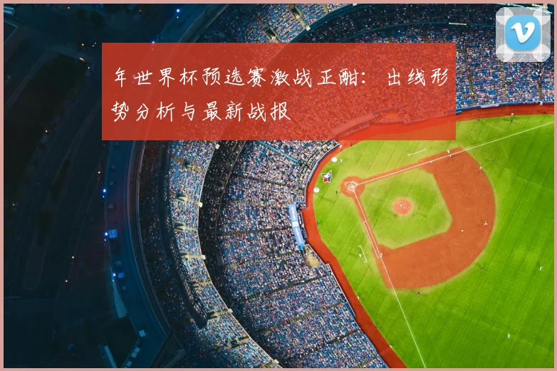 年世界杯预选赛激战正酣：出线形势分析与最新战报