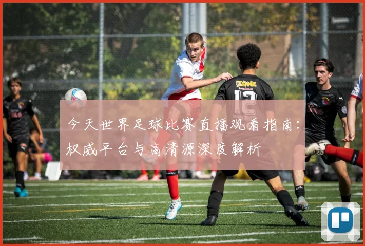 今天世界足球比赛直播观看指南：权威平台与高清源深度解析