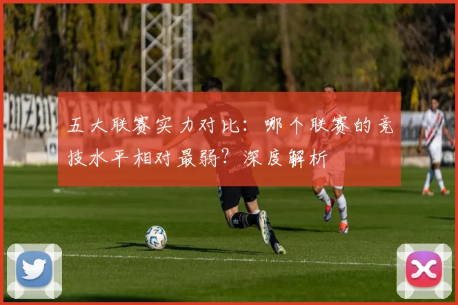 五大联赛实力对比:哪个联赛的竞技水平相对最弱?深度解析