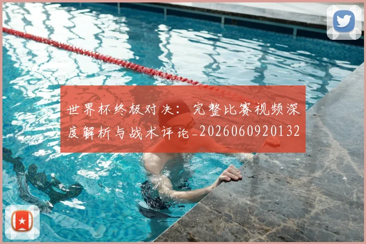 世界杯终极对决:完整比赛视频深度解析与战术评论_20260609201327