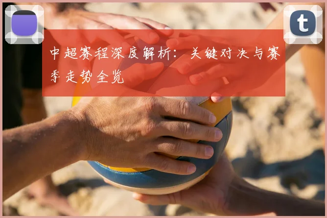 中超赛程深度解析：关键对决与赛季走势全览