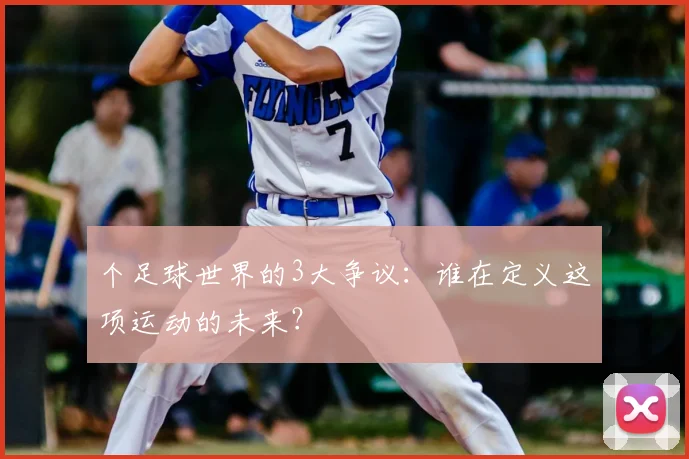 个足球世界的3大争议：谁在定义这项运动的未来？