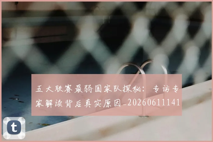 五大联赛最弱国家队探秘：专访专家解读背后真实原因_20260611141715