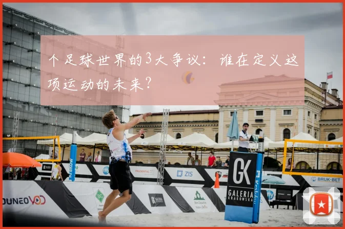 个足球世界的3大争议:谁在定义这项运动的未来?