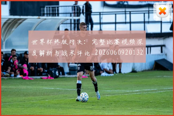 世界杯终极对决：完整比赛视频深度解析与战术评论_20260609201327