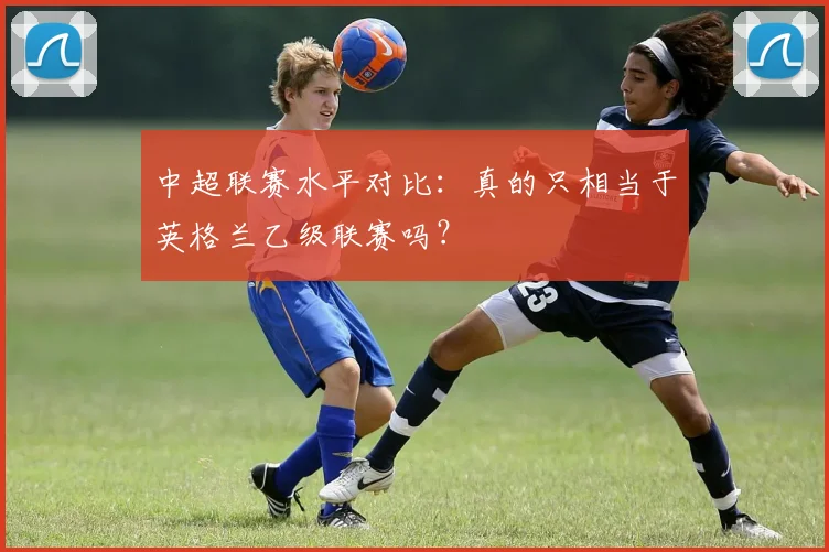 中超联赛水平对比:真的只相当于英格兰乙级联赛吗?