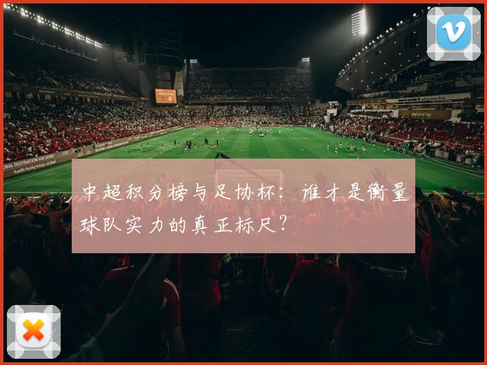 中超积分榜与足协杯：谁才是衡量球队实力的真正标尺？