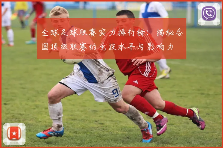 全球足球联赛实力排行榜:揭秘各国顶级联赛的竞技水平与影响力