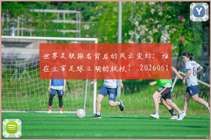 世界足联排名背后的风云变幻：谁在主宰足球江湖的权杖？_20260610190248