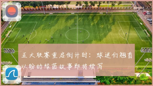 五大联赛重启倒计时：球迷们翘首以盼的绿茵故事即将续写