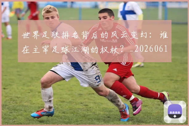 世界足联排名背后的风云变幻:谁在主宰足球江湖的权杖?_20260610190248