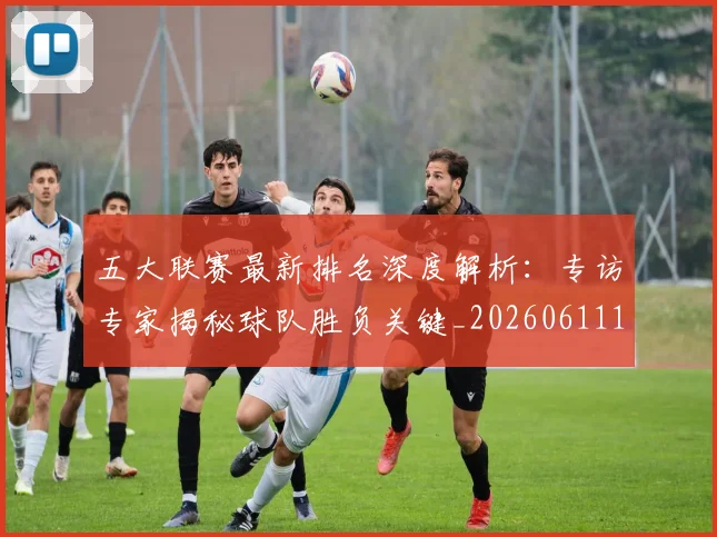 五大联赛最新排名深度解析:专访专家揭秘球队胜负关键_20260611141721