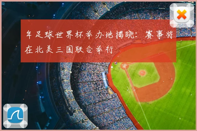 年足球世界杯举办地揭晓：赛事将在北美三国联合举行