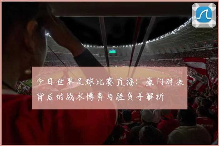 今日世界足球比赛直播：豪门对决背后的战术博弈与胜负手解析