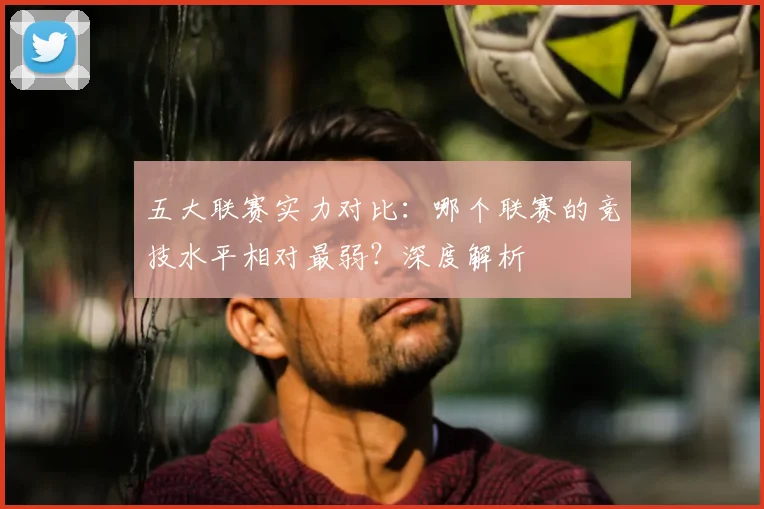 五大联赛实力对比：哪个联赛的竞技水平相对最弱？深度解析