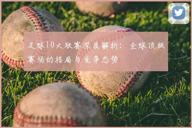 足球10大联赛深度解析：全球顶级赛场的格局与竞争态势