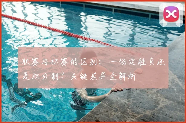 联赛与杯赛的区别：一场定胜负还是积分制？关键差异全解析