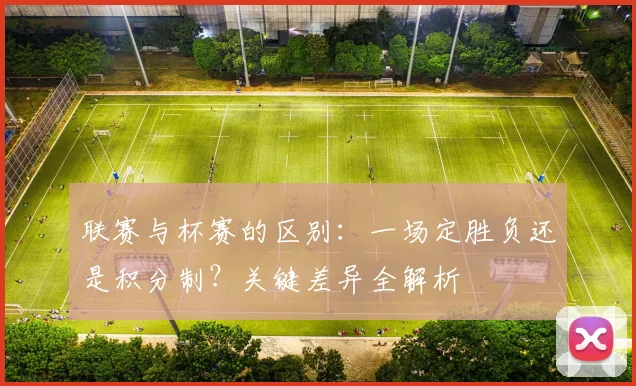 联赛与杯赛的区别:一场定胜负还是积分制?关键差异全解析