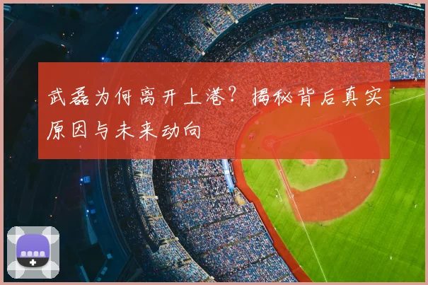 武磊为何离开上港?揭秘背后真实原因与未来动向