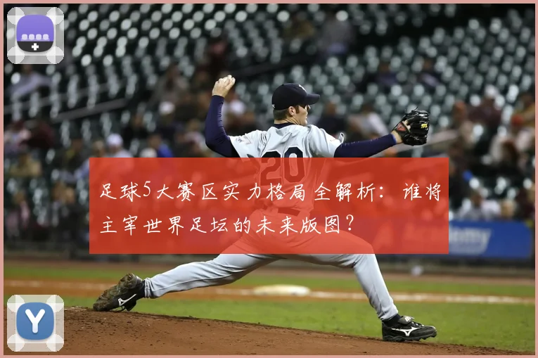 足球5大赛区实力格局全解析：谁将主宰世界足坛的未来版图？