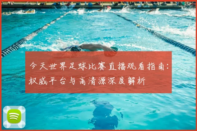 今天世界足球比赛直播观看指南：权威平台与高清源深度解析