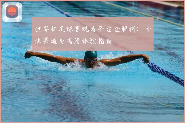 世界杯足球赛观看平台全解析:合法渠道与高清体验指南