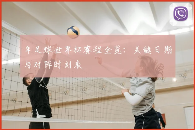 年足球世界杯赛程全览：关键日期与对阵时刻表