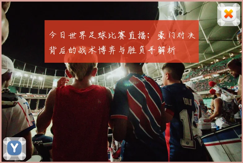 今日世界足球比赛直播:豪门对决背后的战术博弈与胜负手解析