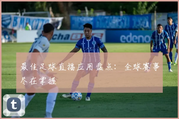 最佳足球直播应用盘点：全球赛事尽在掌握