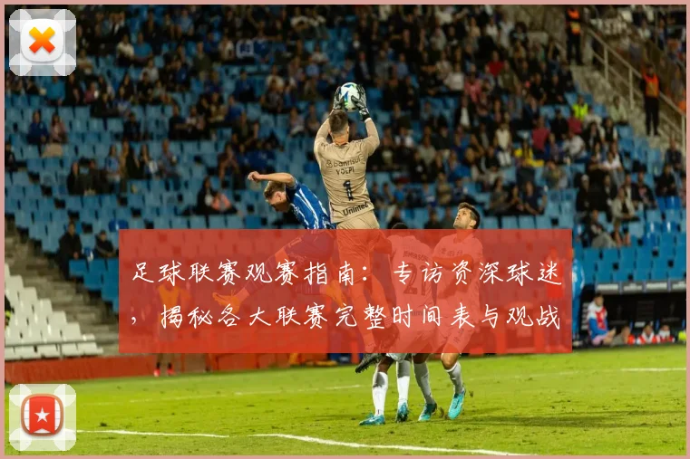 足球联赛观赛指南：专访资深球迷，揭秘各大联赛完整时间表与观战策略