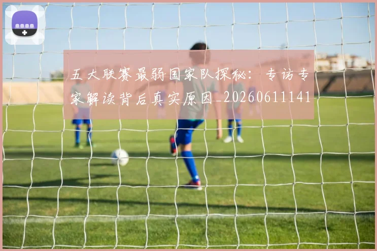 五大联赛最弱国家队探秘：专访专家解读背后真实原因_20260611141715