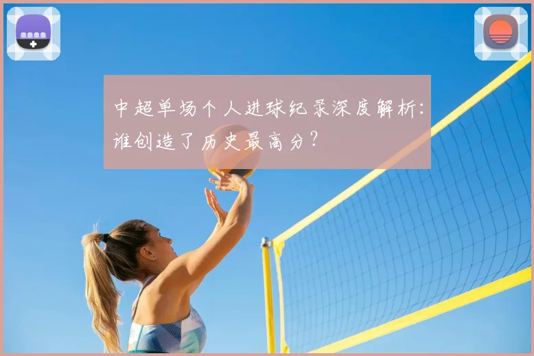中超单场个人进球纪录深度解析:谁创造了历史最高分?