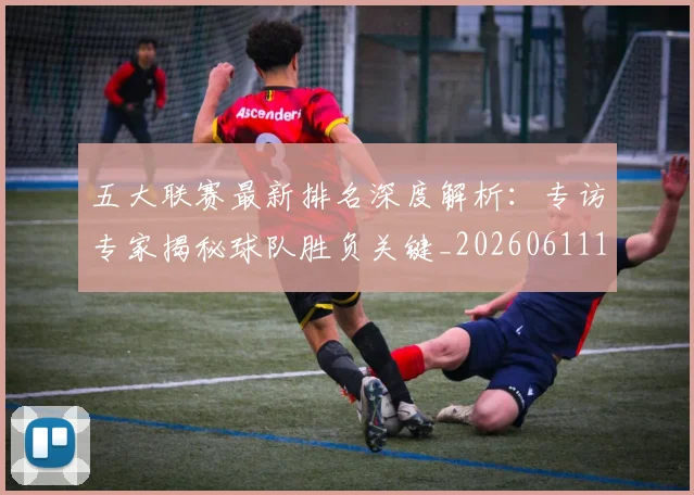 五大联赛最新排名深度解析：专访专家揭秘球队胜负关键_20260611141721