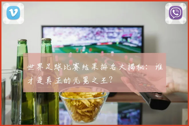 世界足球比赛结果排名大揭秘:谁才是真正的无冕之王?