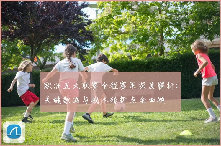 欧洲五大联赛全程赛果深度解析:关键数据与战术转折点全回顾