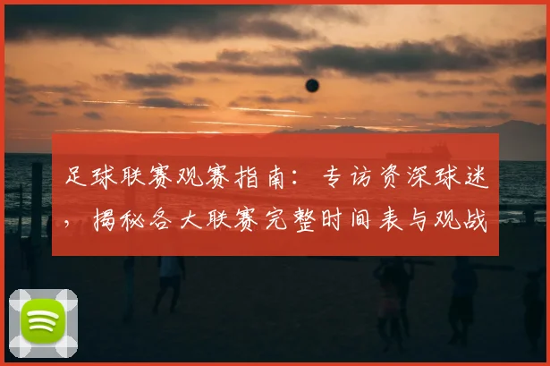 足球联赛观赛指南:专访资深球迷,揭秘各大联赛完整时间表与观战策略