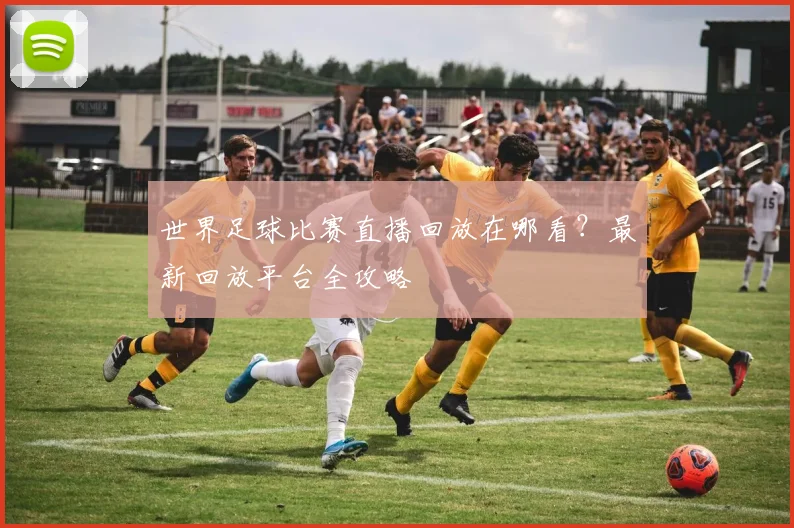 世界足球比赛直播回放在哪看?最新回放平台全攻略